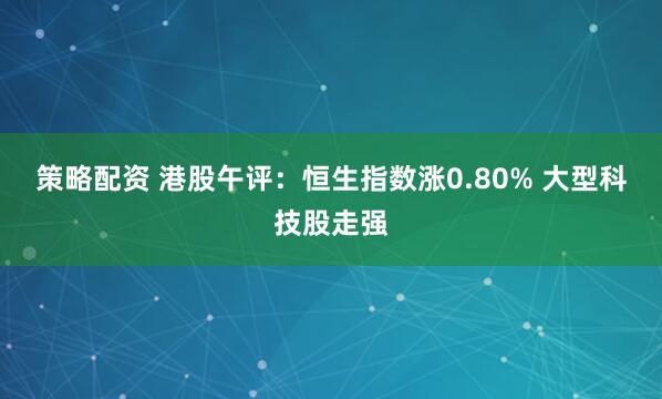 策略配资 港股午评：恒生指数涨0.80% 大型科技股走强