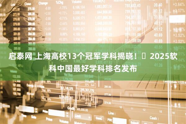 启泰网 上海高校13个冠军学科揭晓！​2025软科中国最好学科排名发布
