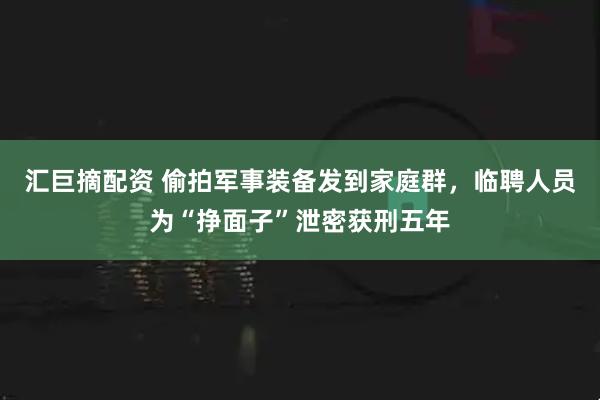 汇巨摘配资 偷拍军事装备发到家庭群,临聘人员为“挣面子”泄密获刑五年