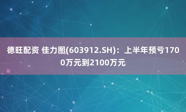 德旺配资 佳力图(603912.SH):上半年预亏1700万元到2100万元