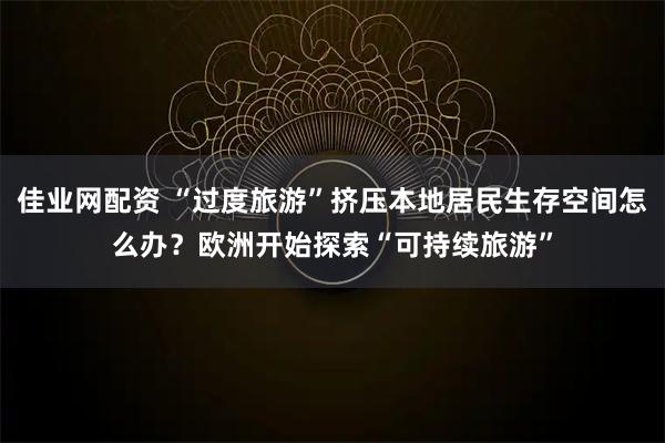 佳业网配资 “过度旅游”挤压本地居民生存空间怎么办？欧洲开始探索“可持续旅游”