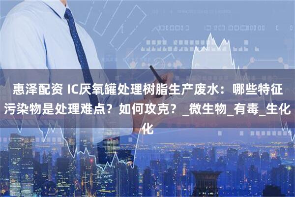 惠泽配资 IC厌氧罐处理树脂生产废水：哪些特征污染物是处理难点？如何攻克？_微生物_有毒_生化