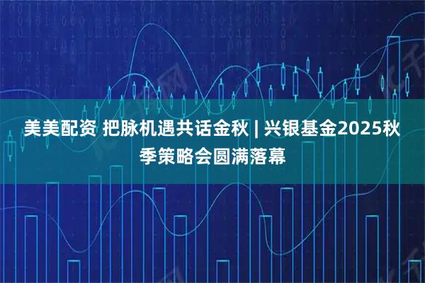 美美配资 把脉机遇共话金秋 | 兴银基金2025秋季策略会圆满落幕