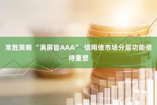 常胜策略 “满屏皆AAA”  信用债市场分层功能亟待重塑