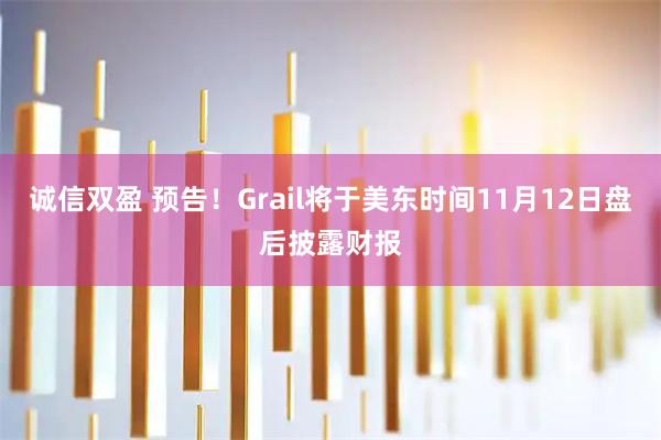 诚信双盈 预告！Grail将于美东时间11月12日盘后披露财报