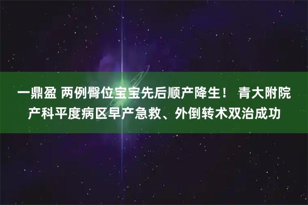 一鼎盈 两例臀位宝宝先后顺产降生！ 青大附院产科平度病区早产急救、外倒转术双治成功