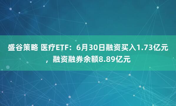 盛谷策略 医疗ETF：6月30日融资买入1.73亿元，融资融券余额8.89亿元