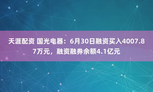 天涯配资 国光电器：6月30日融资买入4007.87万元，融资融券余额4.1亿元