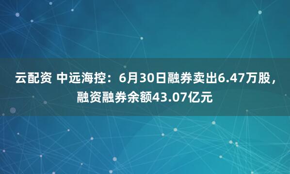 云配资 中远海控：6月30日融券卖出6.47万股，融资融券余额43.07亿元