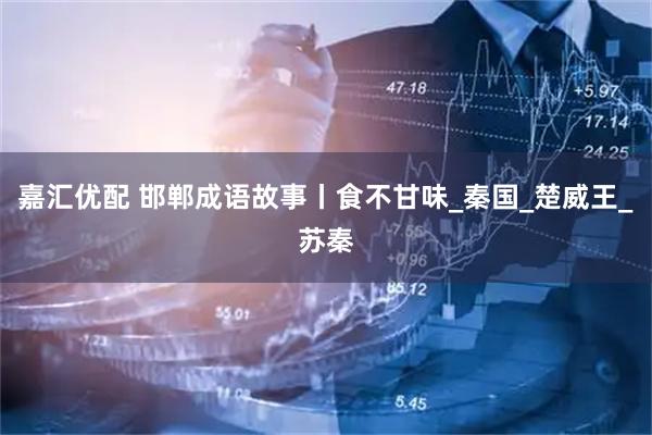 嘉汇优配 邯郸成语故事丨食不甘味_秦国_楚威王_苏秦