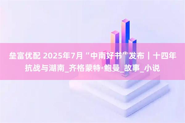 垒富优配 2025年7月“中南好书”发布｜十四年抗战与湖南_齐格蒙特·鲍曼_故事_小说