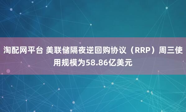 淘配网平台 美联储隔夜逆回购协议（RRP）周三使用规模为58.86亿美元