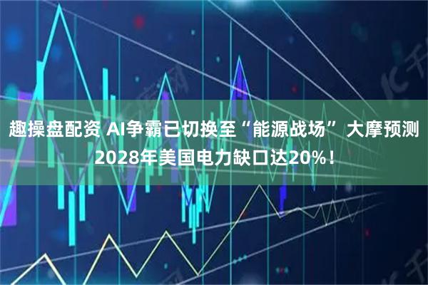 趣操盘配资 AI争霸已切换至“能源战场” 大摩预测2028年美国电力缺口达20%！