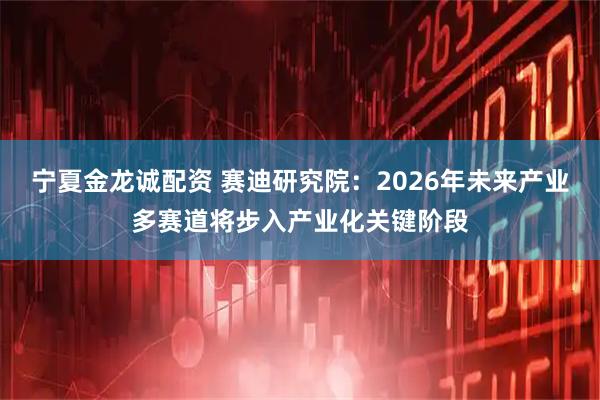 宁夏金龙诚配资 赛迪研究院:2026年未来产业多赛道将步入产业化关键阶段
