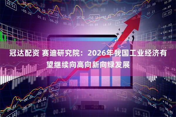 冠达配资 赛迪研究院:2026年我国工业经济有望继续向高向新向绿发展