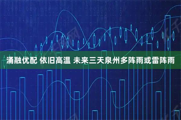 涌融优配 依旧高温 未来三天泉州多阵雨或雷阵雨
