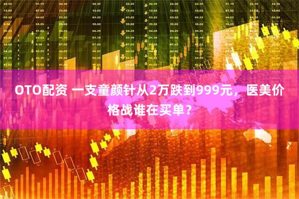 OTO配资 一支童颜针从2万跌到999元，医美价格战谁在买单？