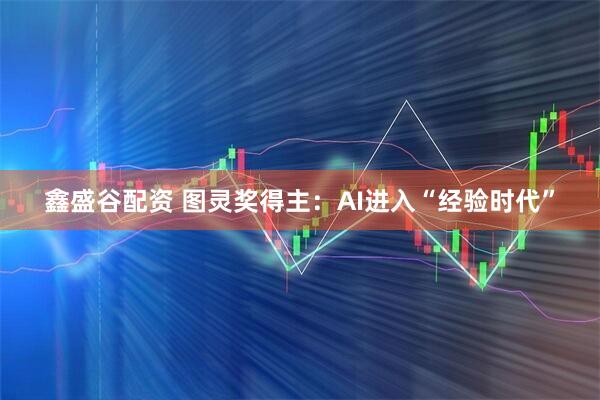 鑫盛谷配资 图灵奖得主：AI进入“经验时代”