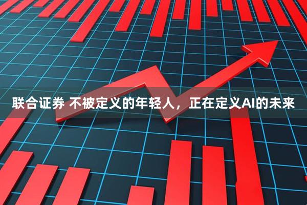 联合证券 不被定义的年轻人，正在定义AI的未来